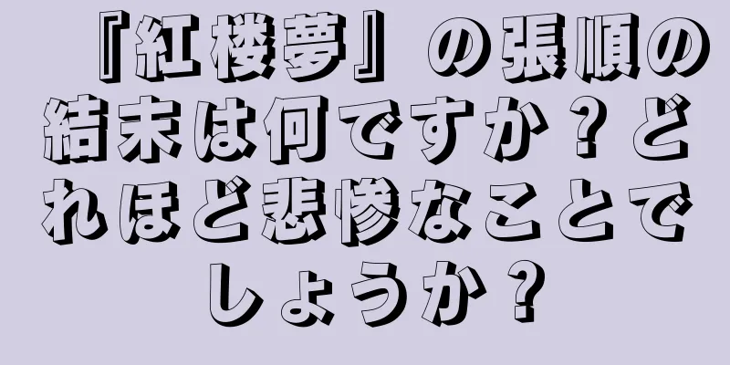 『紅楼夢』の張順の結末は何ですか？どれほど悲惨なことでしょうか？