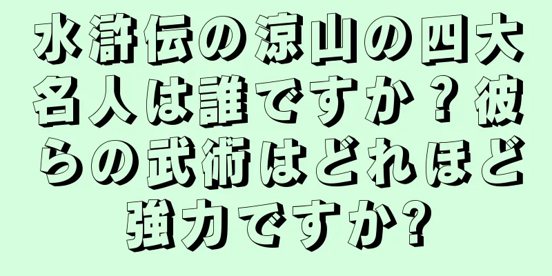 水滸伝の涼山の四大名人は誰ですか？彼らの武術はどれほど強力ですか?