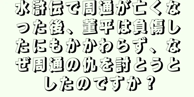 水滸伝で周通が亡くなった後、董平は負傷したにもかかわらず、なぜ周通の仇を討とうとしたのですか？