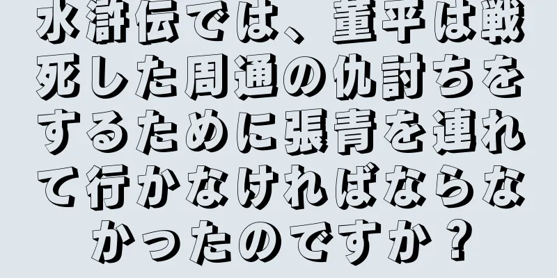 水滸伝では、董平は戦死した周通の仇討ちをするために張青を連れて行かなければならなかったのですか？