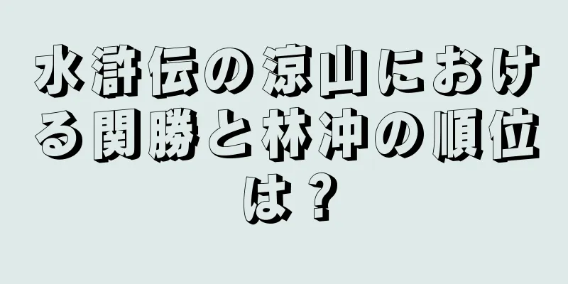 水滸伝の涼山における関勝と林冲の順位は？