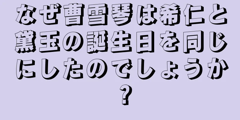 なぜ曹雪琴は希仁と黛玉の誕生日を同じにしたのでしょうか？
