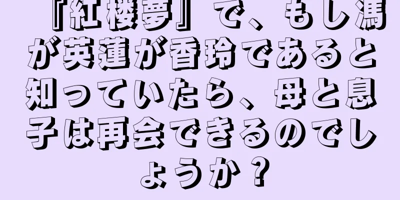 『紅楼夢』で、もし馮が英蓮が香玲であると知っていたら、母と息子は再会できるのでしょうか？