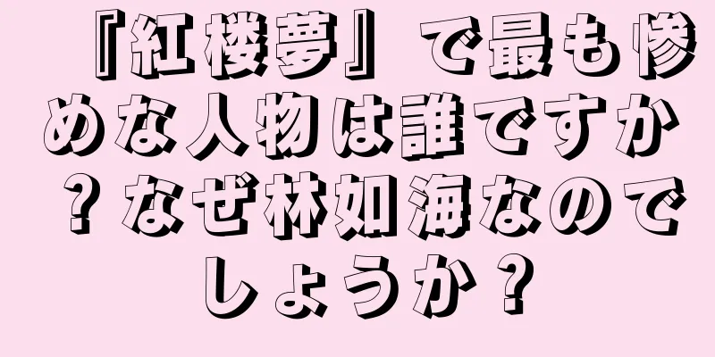 『紅楼夢』で最も惨めな人物は誰ですか？なぜ林如海なのでしょうか？