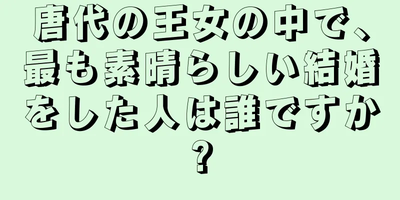 唐代の王女の中で、最も素晴らしい結婚をした人は誰ですか?