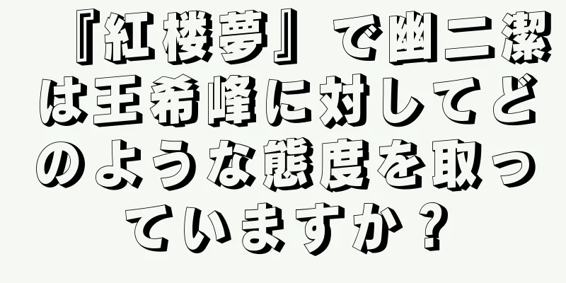『紅楼夢』で幽二潔は王希峰に対してどのような態度を取っていますか？