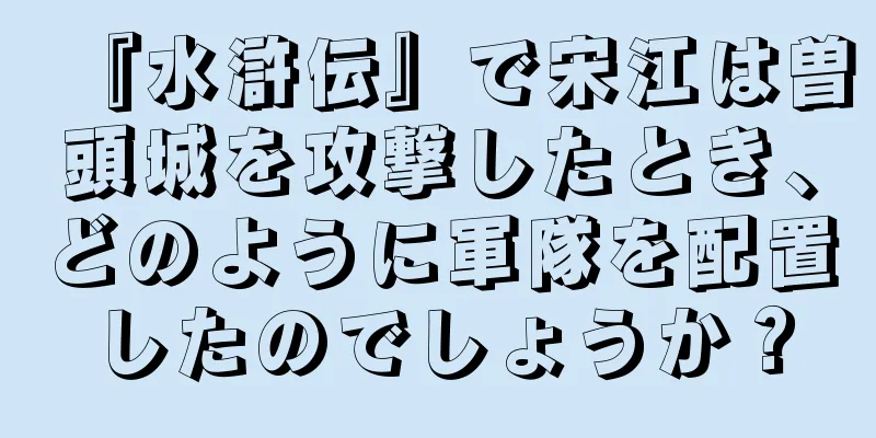 『水滸伝』で宋江は曽頭城を攻撃したとき、どのように軍隊を配置したのでしょうか？