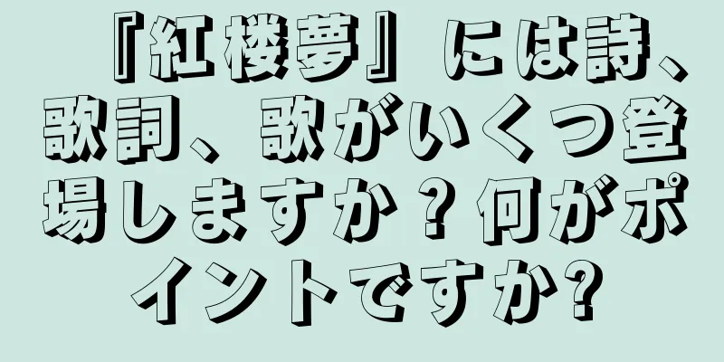 『紅楼夢』には詩、歌詞、歌がいくつ登場しますか？何がポイントですか?