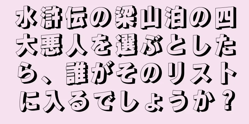 水滸伝の梁山泊の四大悪人を選ぶとしたら、誰がそのリストに入るでしょうか？