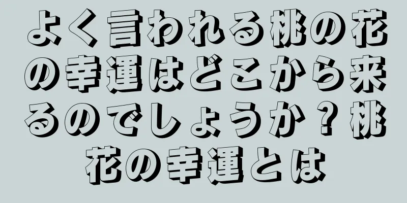 よく言われる桃の花の幸運はどこから来るのでしょうか？桃花の幸運とは