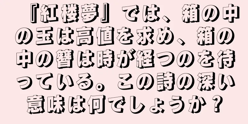 『紅楼夢』では、箱の中の玉は高値を求め、箱の中の簪は時が経つのを待っている。この詩の深い意味は何でしょうか？