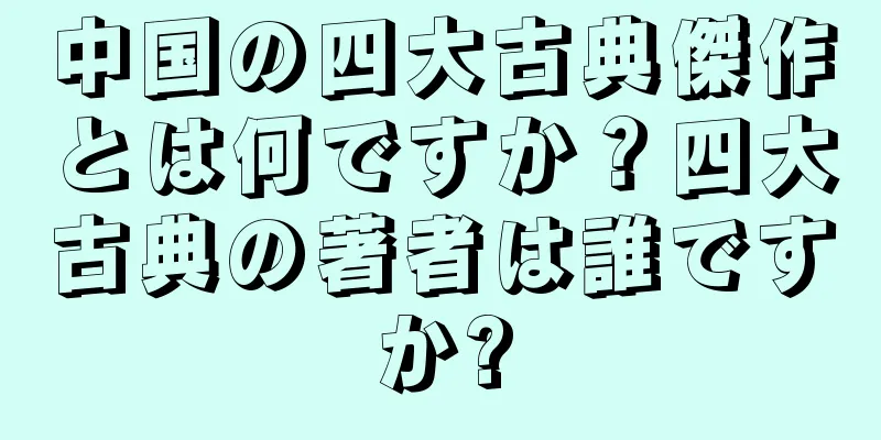 中国の四大古典傑作とは何ですか？四大古典の著者は誰ですか?