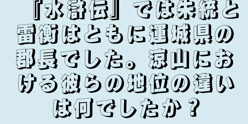 『水滸伝』では朱統と雷衡はともに運城県の郡長でした。涼山における彼らの地位の違いは何でしたか？