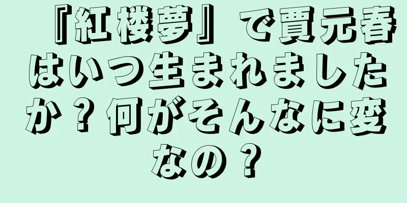 『紅楼夢』で賈元春はいつ生まれましたか？何がそんなに変なの？