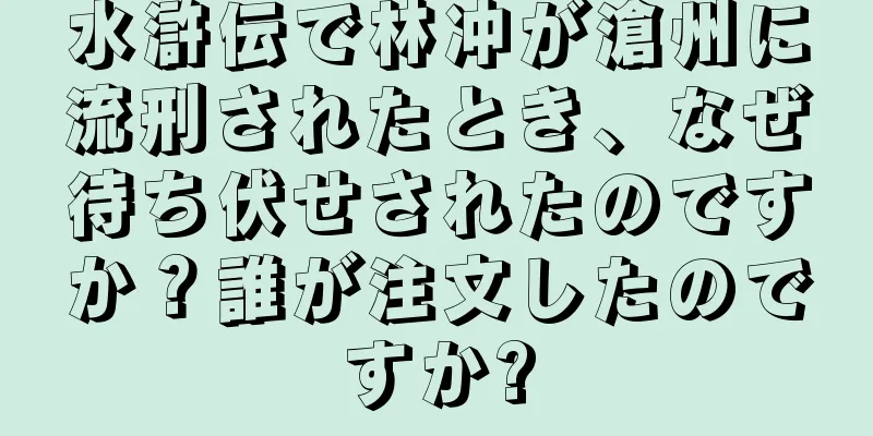 水滸伝で林冲が滄州に流刑されたとき、なぜ待ち伏せされたのですか？誰が注文したのですか?