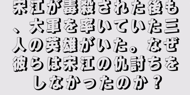 宋江が毒殺された後も、大軍を率いていた三人の英雄がいた。なぜ彼らは宋江の仇討ちをしなかったのか？