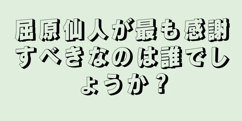 屈原仙人が最も感謝すべきなのは誰でしょうか？