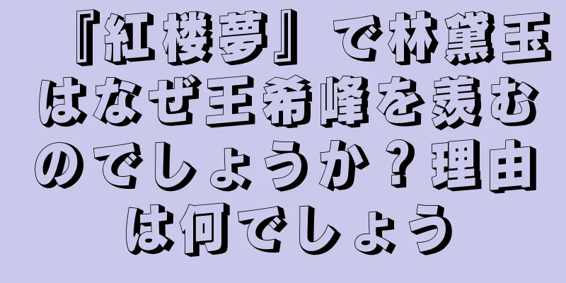 『紅楼夢』で林黛玉はなぜ王希峰を羨むのでしょうか？理由は何でしょう