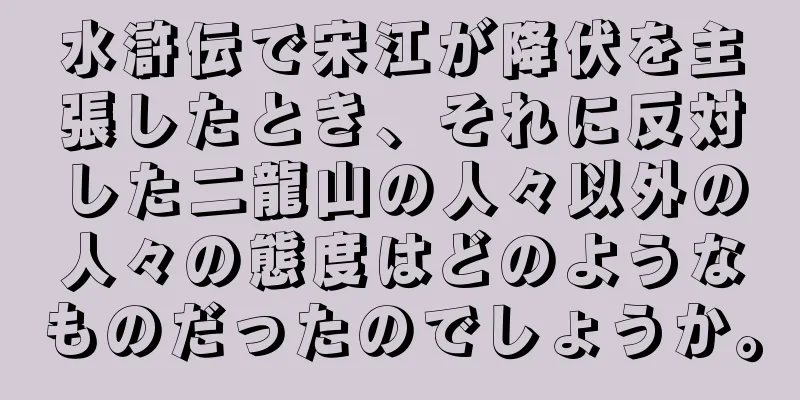 水滸伝で宋江が降伏を主張したとき、それに反対した二龍山の人々以外の人々の態度はどのようなものだったのでしょうか。
