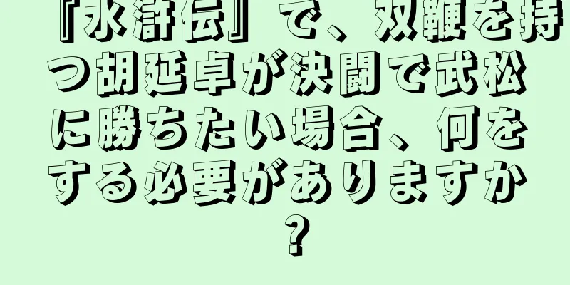 『水滸伝』で、双鞭を持つ胡延卓が決闘で武松に勝ちたい場合、何をする必要がありますか？