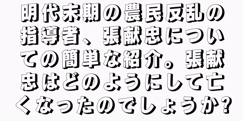 明代末期の農民反乱の指導者、張献忠についての簡単な紹介。張献忠はどのようにして亡くなったのでしょうか?