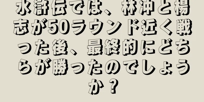 水滸伝では、林冲と楊志が50ラウンド近く戦った後、最終的にどちらが勝ったのでしょうか？