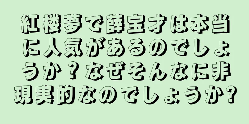 紅楼夢で薛宝才は本当に人気があるのでしょうか？なぜそんなに非現実的なのでしょうか?