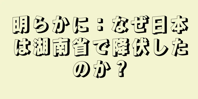 明らかに：なぜ日本は湖南省で降伏したのか？