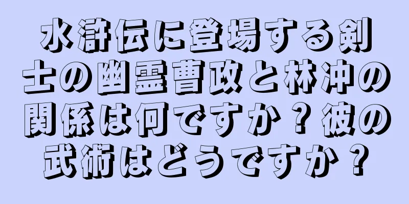 水滸伝に登場する剣士の幽霊曹政と林冲の関係は何ですか？彼の武術はどうですか？