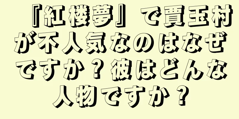 『紅楼夢』で賈玉村が不人気なのはなぜですか？彼はどんな人物ですか？