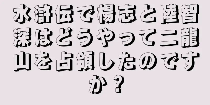 水滸伝で楊志と陸智深はどうやって二龍山を占領したのですか？