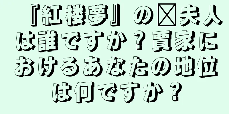 『紅楼夢』の邢夫人は誰ですか？賈家におけるあなたの地位は何ですか？