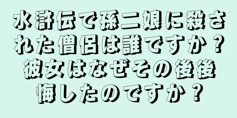 水滸伝で孫二娘に殺された僧侶は誰ですか？彼女はなぜその後後悔したのですか？