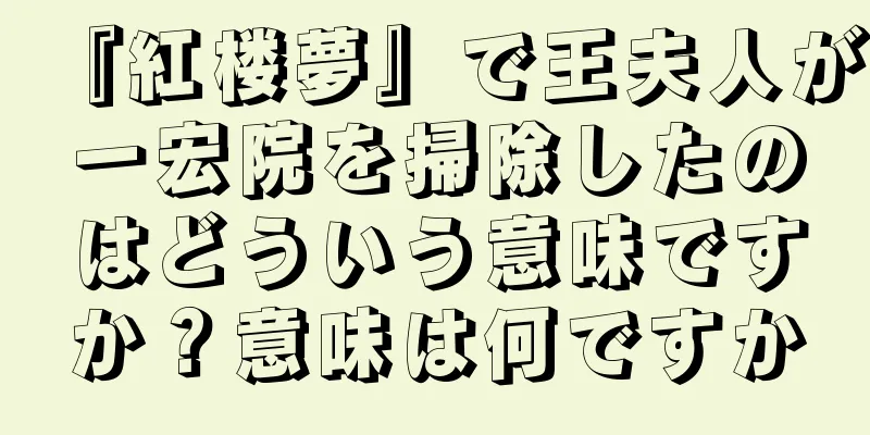 『紅楼夢』で王夫人が一宏院を掃除したのはどういう意味ですか？意味は何ですか