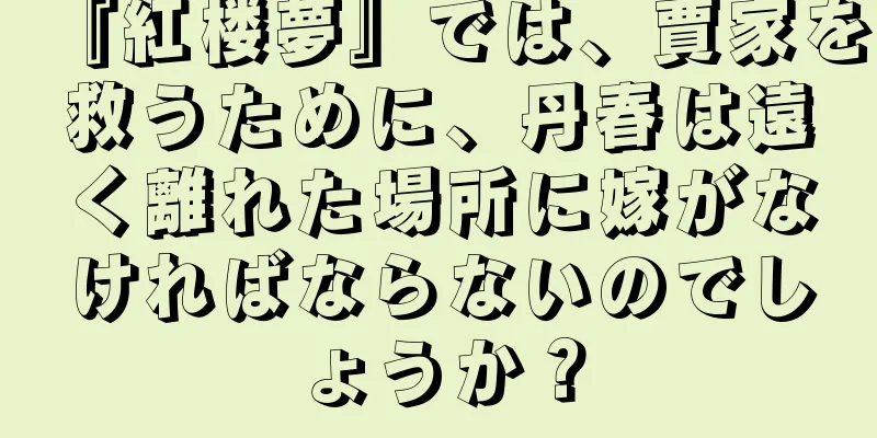 『紅楼夢』では、賈家を救うために、丹春は遠く離れた場所に嫁がなければならないのでしょうか？