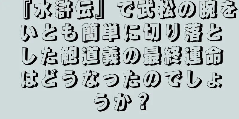 『水滸伝』で武松の腕をいとも簡単に切り落とした鮑道義の最終運命はどうなったのでしょうか？