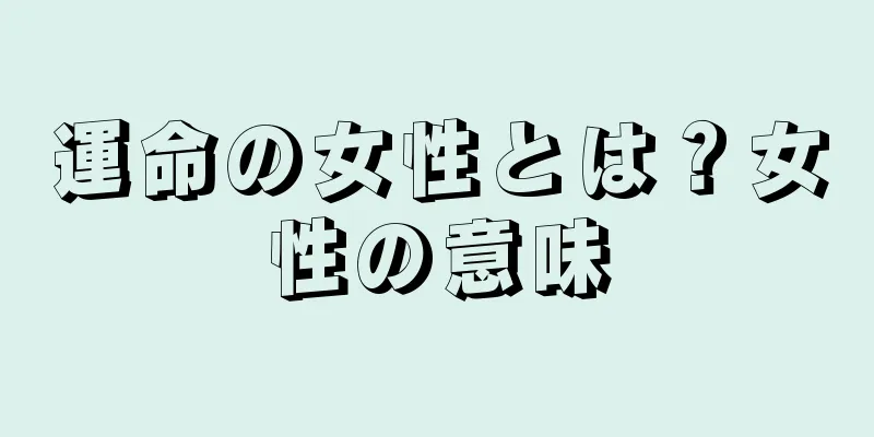 運命の女性とは？女性の意味