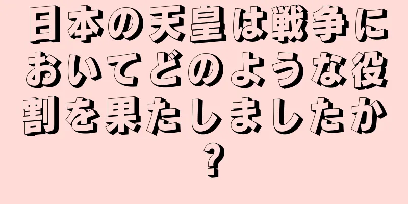 日本の天皇は戦争においてどのような役割を果たしましたか？