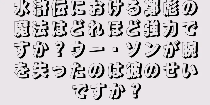 水滸伝における鄭彪の魔法はどれほど強力ですか？ウー・ソンが腕を失ったのは彼のせいですか？