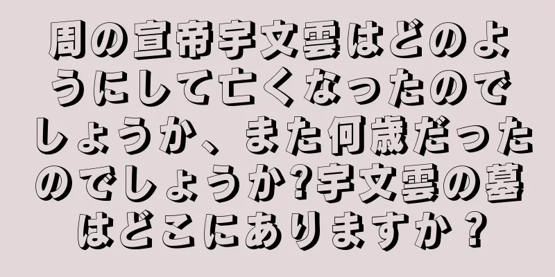 周の宣帝宇文雲はどのようにして亡くなったのでしょうか、また何歳だったのでしょうか?宇文雲の墓はどこにありますか？