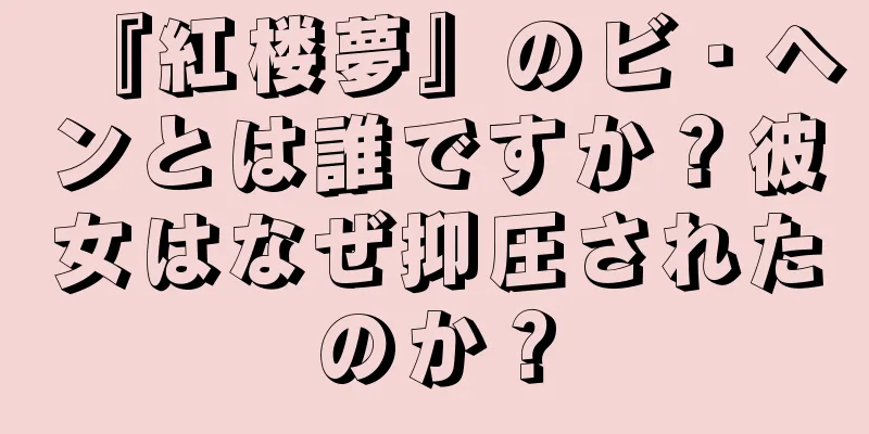『紅楼夢』のビ・ヘンとは誰ですか？彼女はなぜ抑圧されたのか？