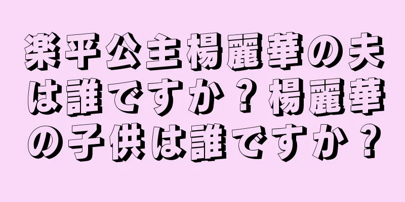 楽平公主楊麗華の夫は誰ですか？楊麗華の子供は誰ですか？