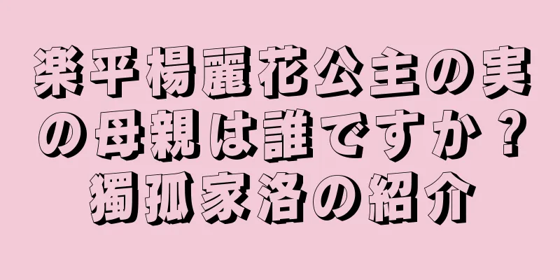 楽平楊麗花公主の実の母親は誰ですか？獨孤家洛の紹介