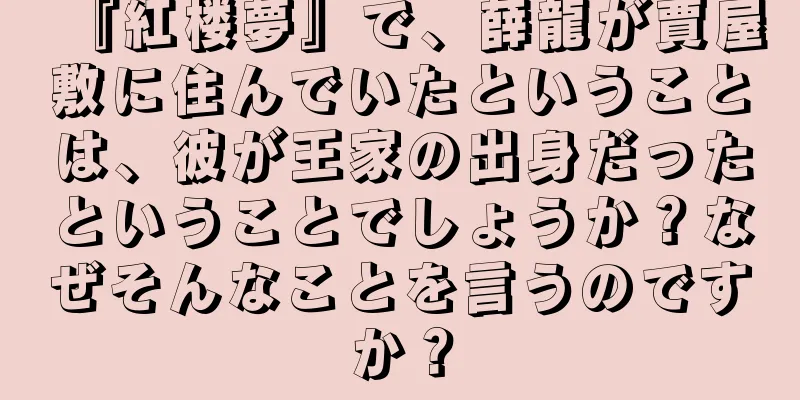 『紅楼夢』で、薛龍が賈屋敷に住んでいたということは、彼が王家の出身だったということでしょうか？なぜそんなことを言うのですか？
