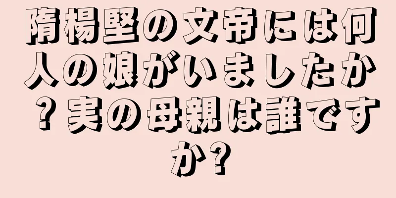隋楊堅の文帝には何人の娘がいましたか？実の母親は誰ですか?