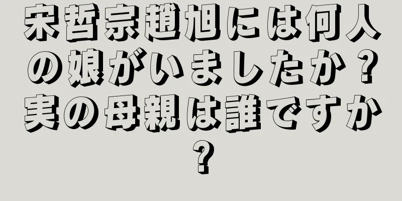 宋哲宗趙旭には何人の娘がいましたか？実の母親は誰ですか?