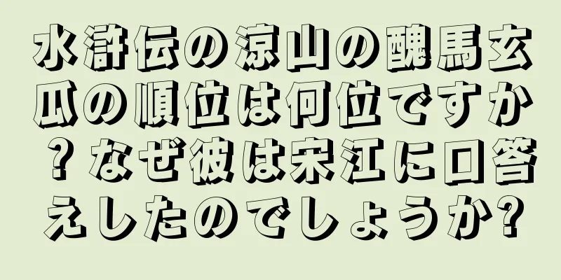 水滸伝の涼山の醜馬玄瓜の順位は何位ですか？なぜ彼は宋江に口答えしたのでしょうか?