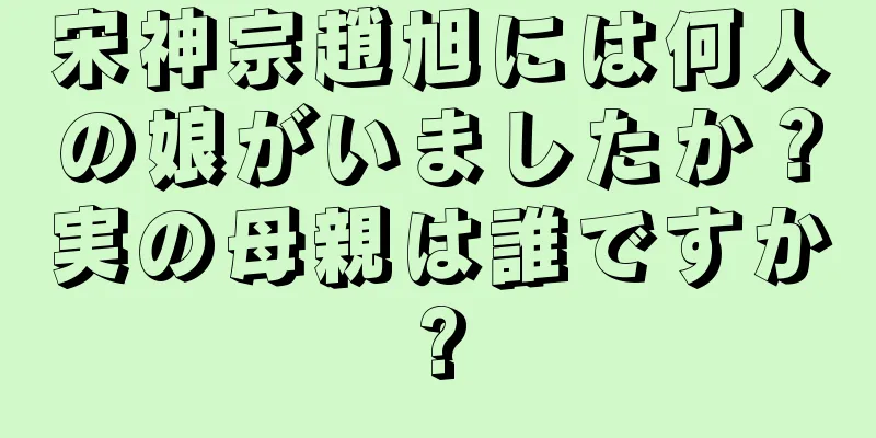 宋神宗趙旭には何人の娘がいましたか？実の母親は誰ですか?