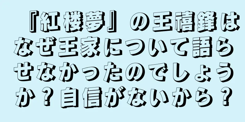 『紅楼夢』の王禧鋒はなぜ王家について語らせなかったのでしょうか？自信がないから？