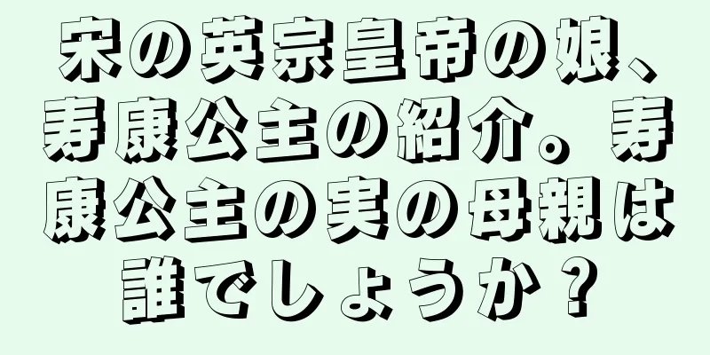 宋の英宗皇帝の娘、寿康公主の紹介。寿康公主の実の母親は誰でしょうか？